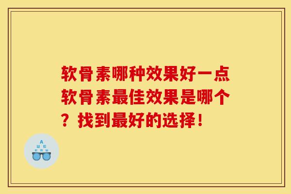 软骨素哪种效果好一点软骨素佳效果是哪个？找到好的选择！
