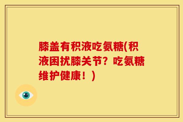膝盖有积液吃氨糖(积液困扰膝关节?吃氨糖维护健康!) 膝盖有积液吃氨糖(积液困扰膝关节?吃氨糖维护健康!)