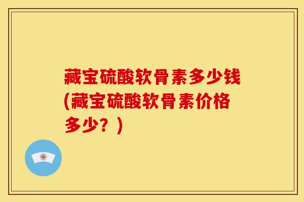 藏宝硫酸软骨素多少钱(藏宝硫酸软骨素价格多少?) 藏宝硫酸软骨素多少钱(藏宝硫酸软骨素价格多少?)
