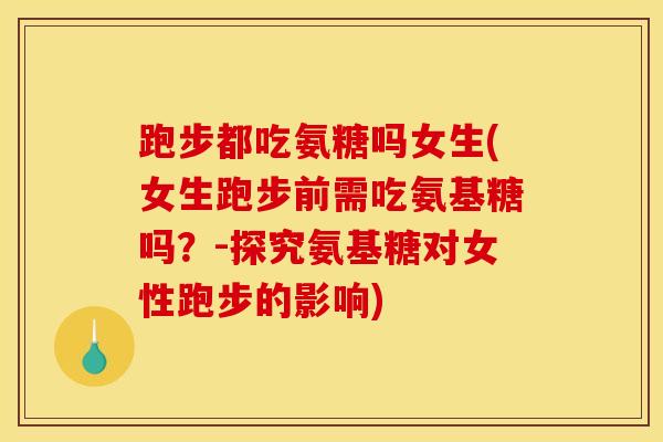 跑步都吃氨糖吗女生(女生跑步前需吃氨基糖吗?-探究氨基糖对女性跑步的影响) 跑步都吃氨糖吗女生(女生跑步前需吃氨基糖吗?-探究氨基糖对女性跑步的影响)