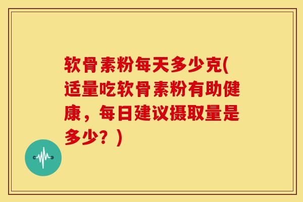 软骨素粉每天多少克(适量吃软骨素粉有助健康，每日建议摄取量是多少？)