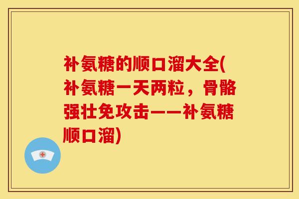 补氨糖的顺口溜大全(补氨糖一天两粒,骨骼强壮免攻击——补氨糖顺口溜) 补氨糖的顺口溜大全(补氨糖一天两粒,骨骼强壮免攻击——补氨糖顺口溜)