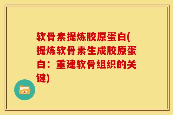 软骨素提炼胶原蛋白(提炼软骨素生成胶原蛋白:重建软骨组织的关键) 软骨素提炼胶原蛋白(提炼软骨素生成胶原蛋白:重建软骨组织的关键)