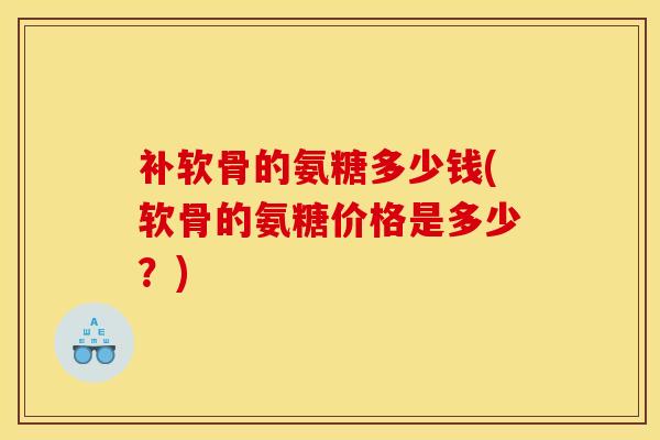 补软骨的氨糖多少钱(软骨的氨糖价格是多少？)