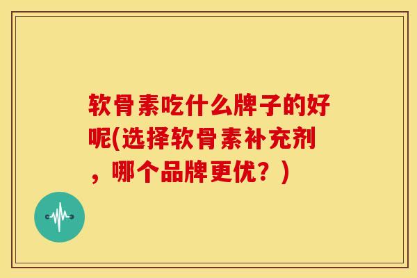 软骨素吃什么牌子的好呢(选择软骨素补充剂,哪个品牌更优?) 软骨素吃什么牌子的好呢(选择软骨素补充剂,哪个品牌更优?)