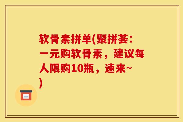 软骨素拼单(聚拼荟:一元购软骨素,建议每人限购10瓶,速来~) 软骨素拼单(聚拼荟:一元购软骨素,建议每人限购10瓶,速来~)