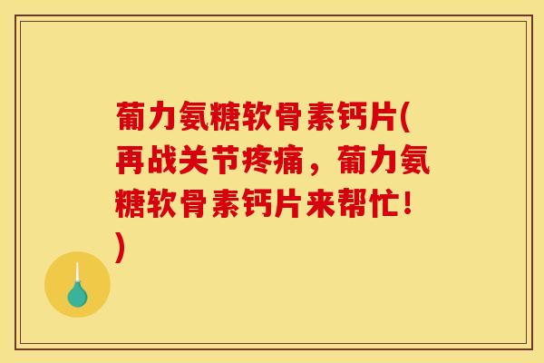 葡力氨糖软骨素钙片(再战关节，葡力氨糖软骨素钙片来帮忙！)