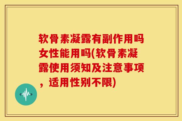 软骨素凝露有副作用吗女性能用吗(软骨素凝露使用须知及注意事项，适用性别不限)