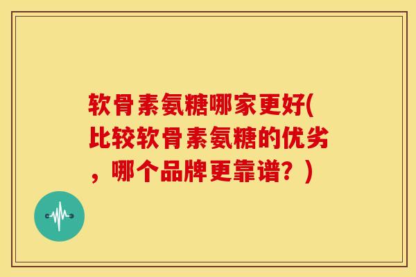 软骨素氨糖哪家更好(比较软骨素氨糖的优劣,哪个品牌更靠谱?) 软骨素氨糖哪家更好(比较软骨素氨糖的优劣,哪个品牌更靠谱?)