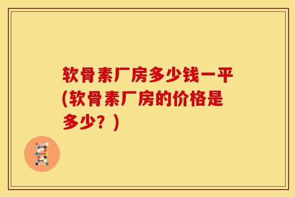 软骨素厂房多少钱一平(软骨素厂房的价格是多少?) 软骨素厂房多少钱一平(软骨素厂房的价格是多少?)