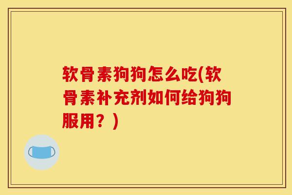 软骨素狗狗怎么吃(软骨素补充剂如何给狗狗服用?) 软骨素狗狗怎么吃(软骨素补充剂如何给狗狗服用?)