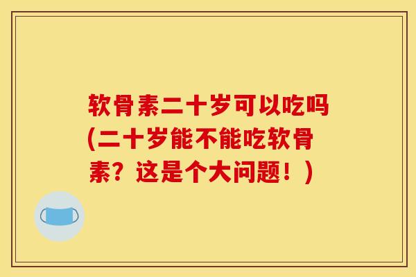 软骨素二十岁可以吃吗(二十岁能不能吃软骨素?这是个大问题!) 软骨素二十岁可以吃吗(二十岁能不能吃软骨素?这是个大问题!)