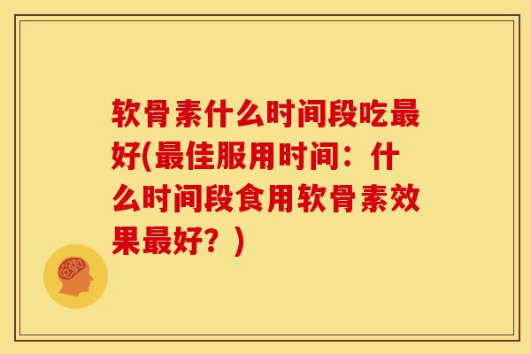 软骨素什么时间段吃好(佳服用时间：什么时间段食用软骨素效果好？)