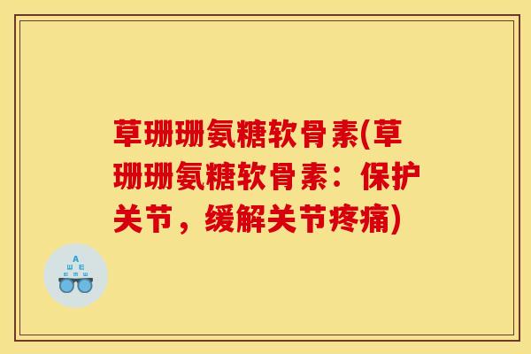 草珊珊氨糖软骨素(草珊珊氨糖软骨素:保护关节,缓解关节) 草珊珊氨糖软骨素(草珊珊氨糖软骨素:保护关节,缓解关节)
