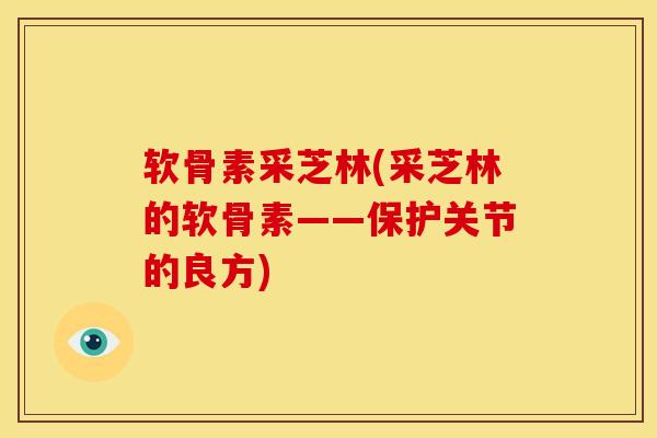 软骨素采芝林(采芝林的软骨素——保护关节的良方)