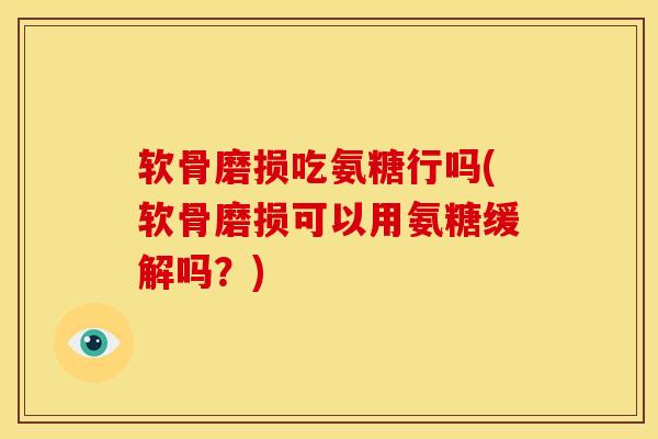 软骨磨损吃氨糖行吗(软骨磨损可以用氨糖缓解吗?) 软骨磨损吃氨糖行吗(软骨磨损可以用氨糖缓解吗?)