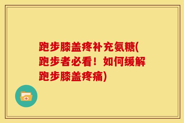 跑步膝盖疼补充氨糖(跑步者必看！如何缓解跑步膝盖)