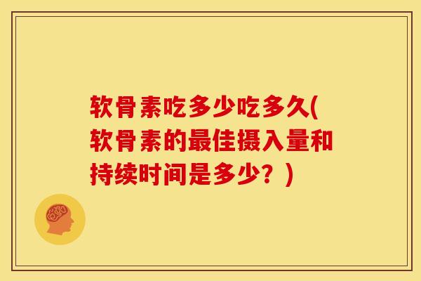 软骨素吃多少吃多久(软骨素的佳摄入量和持续时间是多少?) 软骨素吃多少吃多久(软骨素的佳摄入量和持续时间是多少?)