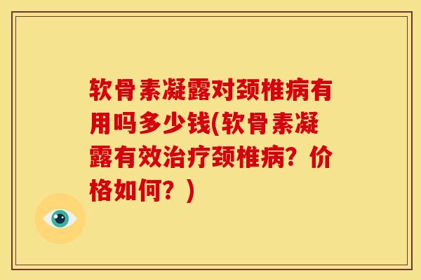软骨素凝露对颈椎有用吗多少钱(软骨素凝露有效颈椎?价格如何?) 软骨素凝露对颈椎有用吗多少钱(软骨素凝露有效颈椎?价格如何?)