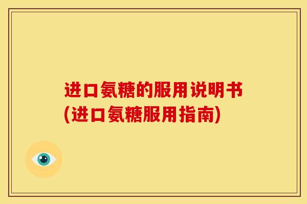 进口氨糖的服用说明书(进口氨糖服用指南) 进口氨糖的服用说明书(进口氨糖服用指南)