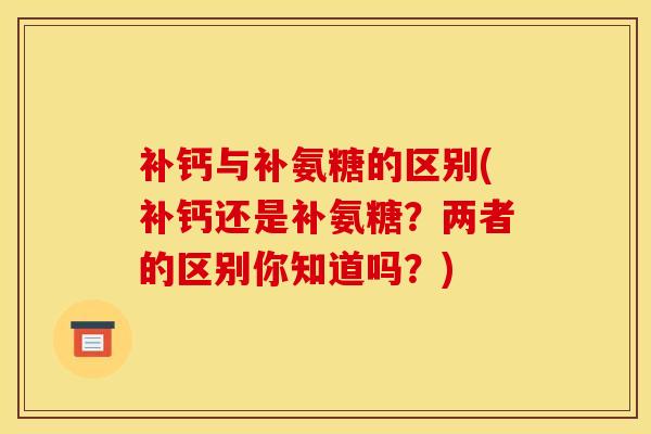补钙与补氨糖的区别(补钙还是补氨糖？两者的区别你知道吗？)