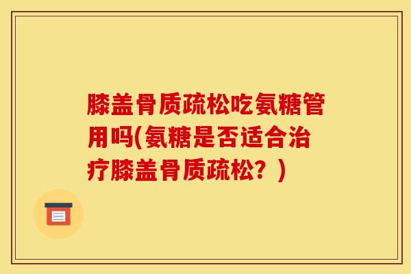 膝盖吃氨糖管用吗(氨糖是否适合膝盖?) 膝盖吃氨糖管用吗(氨糖是否适合膝盖?)
