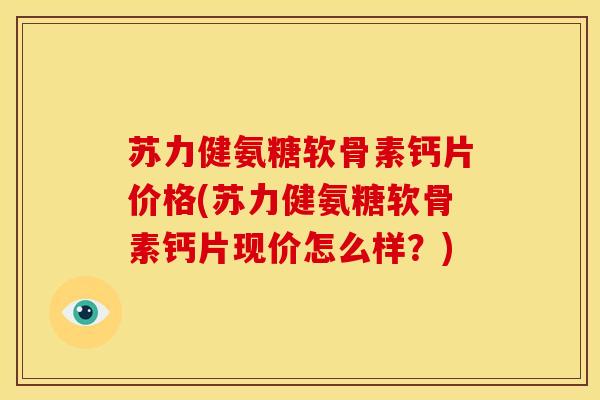 苏力健氨糖软骨素钙片价格(苏力健氨糖软骨素钙片现价怎么样?) 苏力健氨糖软骨素钙片价格(苏力健氨糖软骨素钙片现价怎么样?)