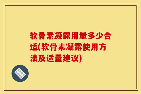 软骨素凝露用量多少合适(软骨素凝露使用方法及适量建议)