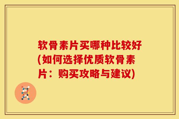 软骨素片买哪种比较好(如何选择优质软骨素片：购买攻略与建议)