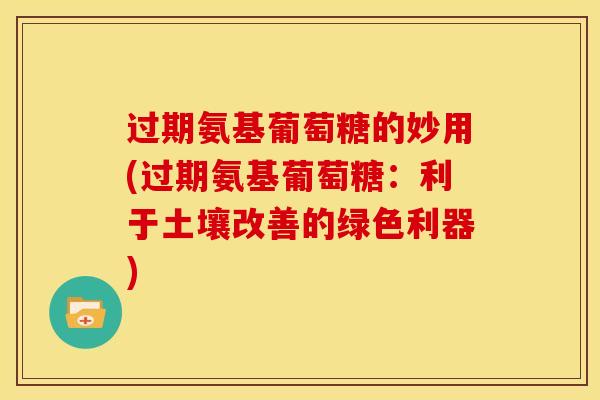 过期氨基葡萄糖的妙用(过期氨基葡萄糖：利于土壤改善的绿色利器)