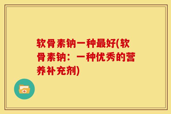 软骨素钠一种好(软骨素钠:一种优秀的营养补充剂) 软骨素钠一种好(软骨素钠:一种优秀的营养补充剂)