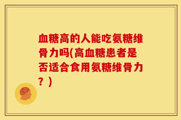 高的人能吃氨糖维骨力吗(高患者是否适合食用氨糖维骨力?) 高的人能吃氨糖维骨力吗(高患者是否适合食用氨糖维骨力?)