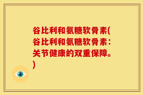 谷比利和氨糖软骨素(谷比利和氨糖软骨素：关节健康的双重保障。)