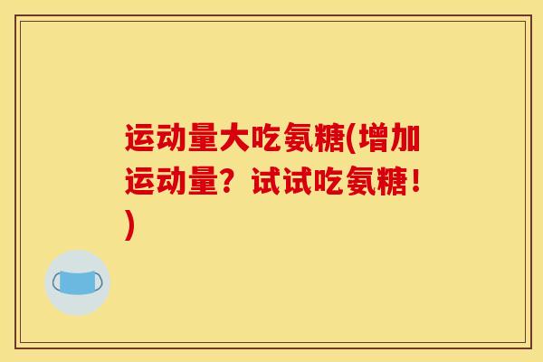 运动量大吃氨糖(增加运动量?试试吃氨糖!) 运动量大吃氨糖(增加运动量?试试吃氨糖!)