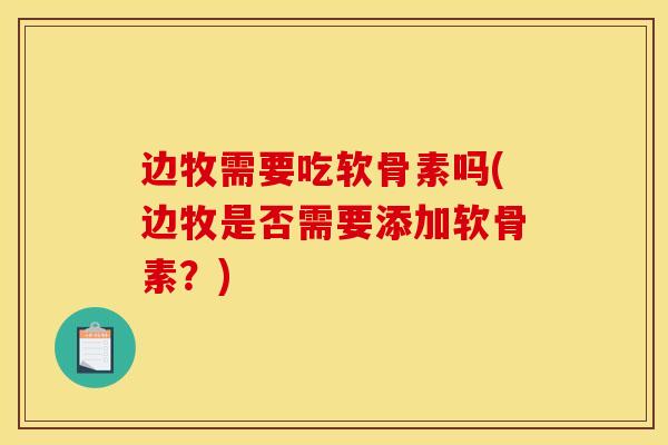 边牧需要吃软骨素吗(边牧是否需要添加软骨素?) 边牧需要吃软骨素吗(边牧是否需要添加软骨素?)