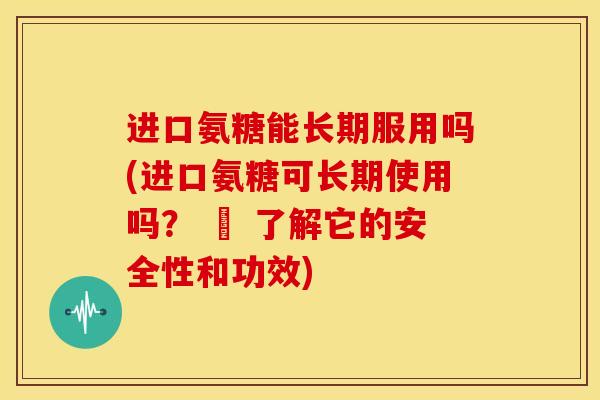 进口氨糖能长期服用吗(进口氨糖可长期使用吗? – 了解它的安全性和功效) 进口氨糖能长期服用吗(进口氨糖可长期使用吗? – 了解它的安全性和功效)