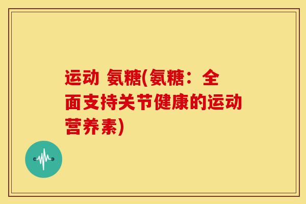 运动 氨糖(氨糖：全面支持关节健康的运动营养素)