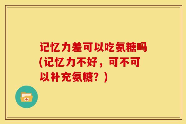 记忆力差可以吃氨糖吗(记忆力不好,可不可以补充氨糖?) 记忆力差可以吃氨糖吗(记忆力不好,可不可以补充氨糖?)