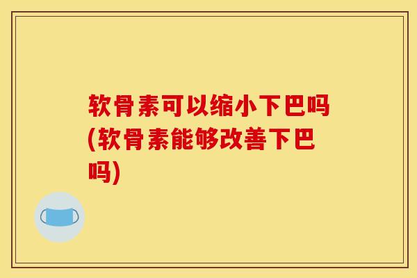 软骨素可以缩小下巴吗(软骨素能够改善下巴吗) 软骨素可以缩小下巴吗(软骨素能够改善下巴吗)