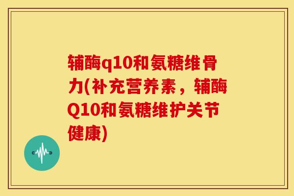 辅酶q10和氨糖维骨力(补充营养素，辅酶Q10和氨糖维护关节健康)