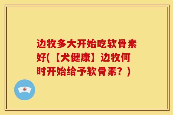 边牧多大开始吃软骨素好(【犬健康】边牧何时开始给予软骨素?) 边牧多大开始吃软骨素好(【犬健康】边牧何时开始给予软骨素?)