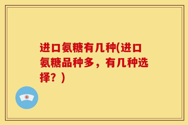 进口氨糖有几种(进口氨糖品种多，有几种选择？)