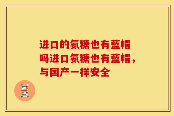 进口的氨糖也有蓝帽 吗进口氨糖也有蓝帽,与国产一样安全 进口的氨糖也有蓝帽 吗进口氨糖也有蓝帽,与国产一样安全