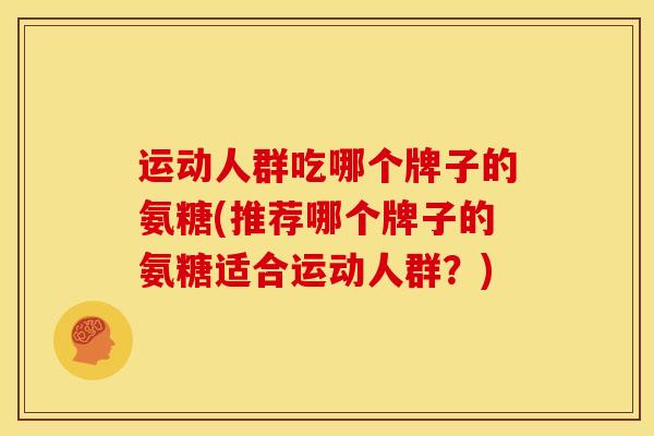 运动人群吃哪个牌子的氨糖(推荐哪个牌子的氨糖适合运动人群?) 运动人群吃哪个牌子的氨糖(推荐哪个牌子的氨糖适合运动人群?)