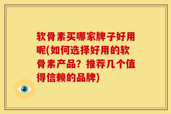 软骨素买哪家牌子好用呢(如何选择好用的软骨素产品?推荐几个值得信赖的品牌) 软骨素买哪家牌子好用呢(如何选择好用的软骨素产品?推荐几个值得信赖的品牌)