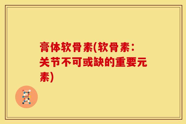 膏体软骨素(软骨素:关节不可或缺的重要元素) 膏体软骨素(软骨素:关节不可或缺的重要元素)