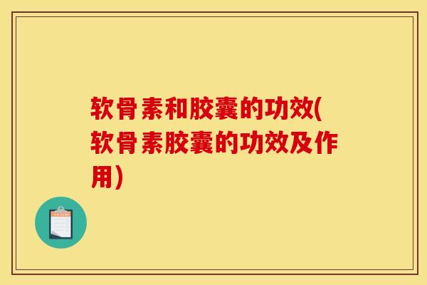 软骨素和胶囊的功效(软骨素胶囊的功效及作用) 软骨素和胶囊的功效(软骨素胶囊的功效及作用)