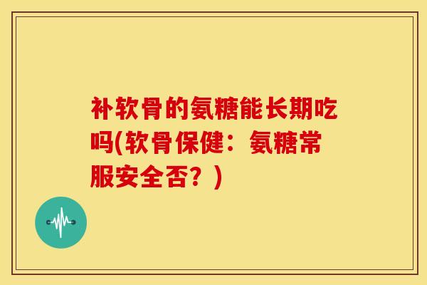 补软骨的氨糖能长期吃吗(软骨保健：氨糖常服安全否？)