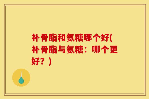 补骨脂和氨糖哪个好(补骨脂与氨糖:哪个更好?) 补骨脂和氨糖哪个好(补骨脂与氨糖:哪个更好?)