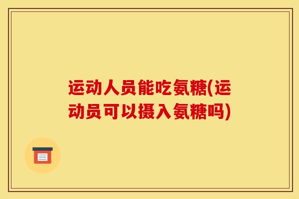 运动人员能吃氨糖(运动员可以摄入氨糖吗)